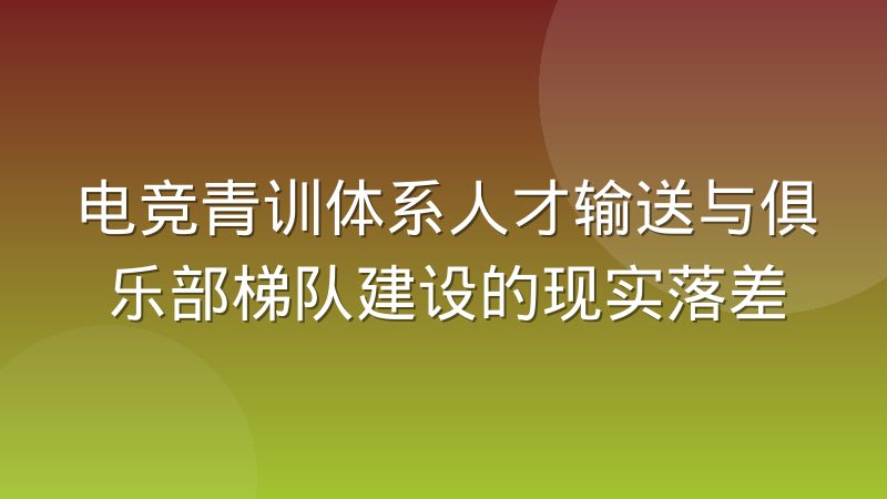 电竞青训体系人才输送与俱乐部梯队建设的现实落差