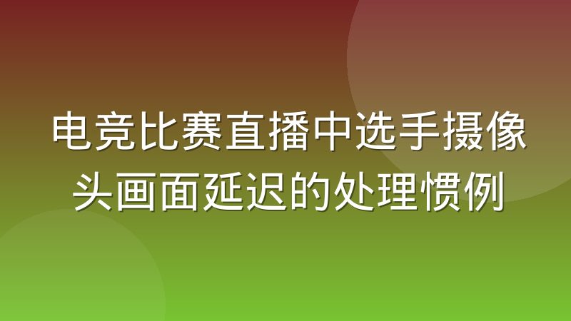 电竞比赛直播中选手摄像头画面延迟的处理惯例